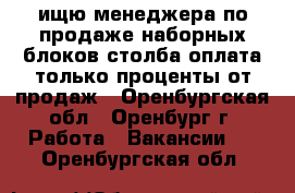 ищю менеджера по продаже наборных блоков столба оплата только проценты от продаж - Оренбургская обл., Оренбург г. Работа » Вакансии   . Оренбургская обл.